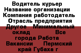 Водитель-курьер › Название организации ­ Компания-работодатель › Отрасль предприятия ­ Другое › Минимальный оклад ­ 30 000 - Все города Работа » Вакансии   . Пермский край,Губаха г.